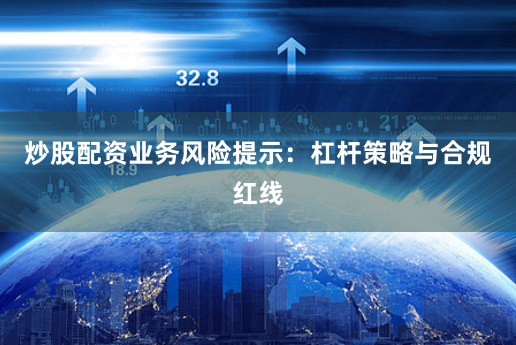 炒股配资业务风险提示：杠杆策略与合规红线