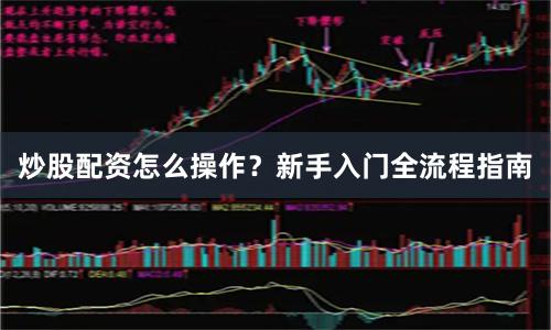 炒股配资怎么操作？新手入门全流程指南