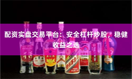 配资实盘交易平台：安全杠杆炒股，稳健收益之选
