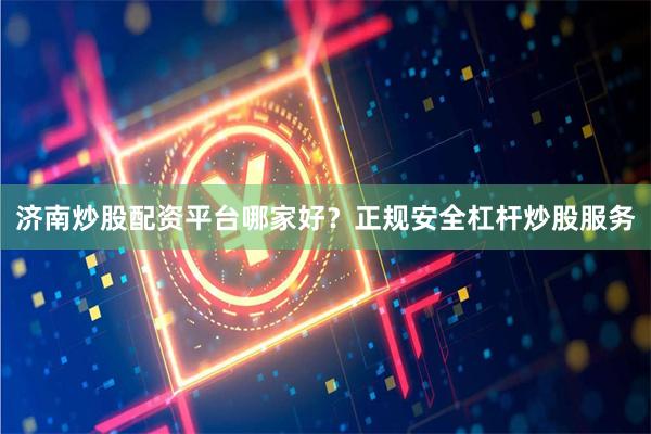 济南炒股配资平台哪家好？正规安全杠杆炒股服务