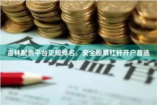 吉林配资平台正规排名，安全股票杠杆开户首选