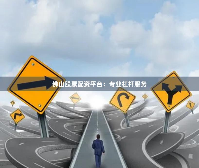 佛山股票配资平台：专业杠杆服务