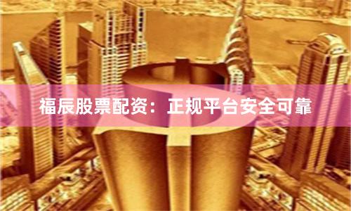 福辰股票配资：正规平台安全可靠