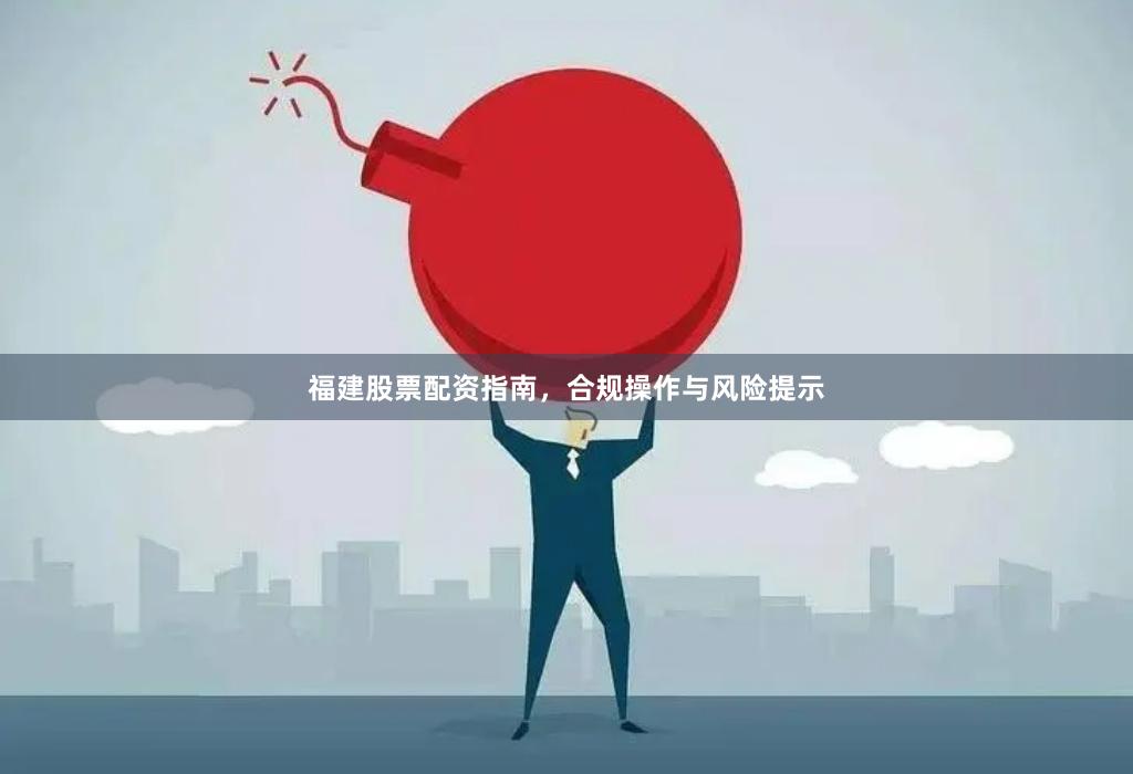 福建股票配资指南，合规操作与风险提示