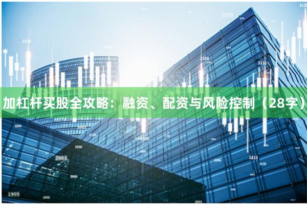加杠杆买股全攻略:融资、配资与风险控制(28字)