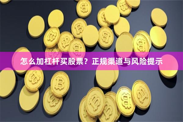 怎么加杠杆买股票？正规渠道与风险提示